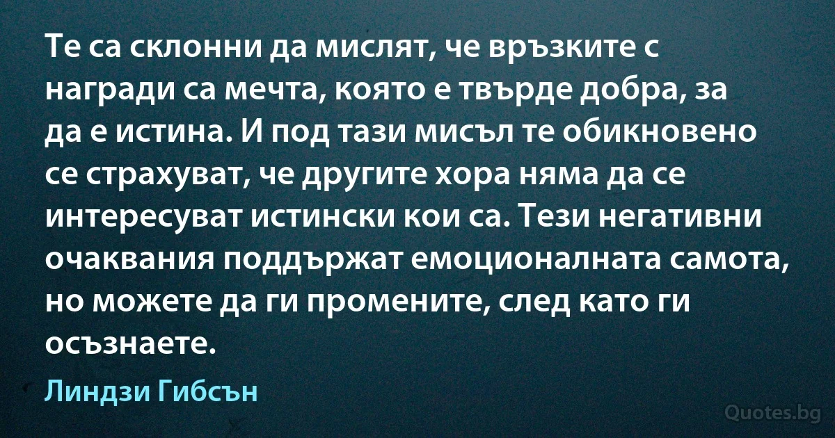 Те са склонни да мислят, че връзките с награди са мечта, която е твърде добра, за да е истина. И под тази мисъл те обикновено се страхуват, че другите хора няма да се интересуват истински кои са. Тези негативни очаквания поддържат емоционалната самота, но можете да ги промените, след като ги осъзнаете. (Линдзи Гибсън)