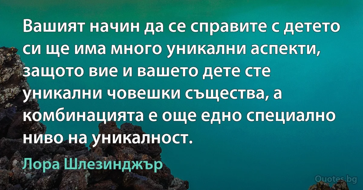 Вашият начин да се справите с детето си ще има много уникални аспекти, защото вие и вашето дете сте уникални човешки същества, а комбинацията е още едно специално ниво на уникалност. (Лора Шлезинджър)