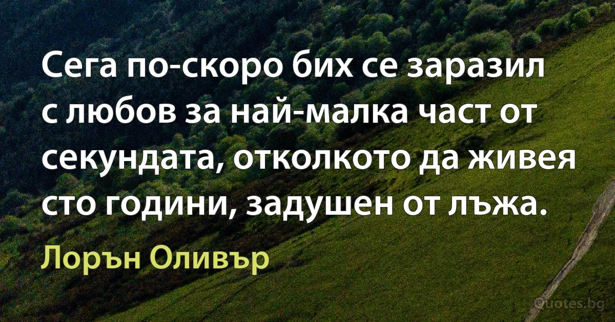 Сега по-скоро бих се заразил с любов за най-малка част от секундата, отколкото да живея сто години, задушен от лъжа. (Лорън Оливър)