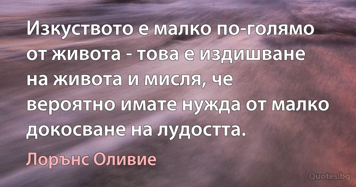 Изкуството е малко по-голямо от живота - това е издишване на живота и мисля, че вероятно имате нужда от малко докосване на лудостта. (Лорънс Оливие)