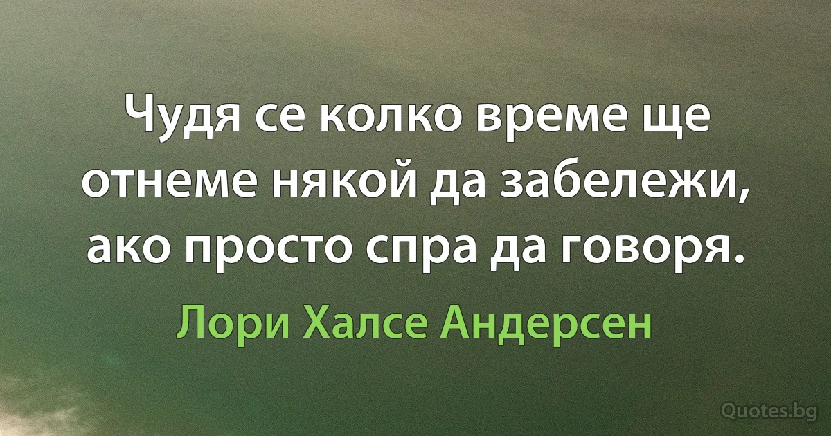 Чудя се колко време ще отнеме някой да забележи, ако просто спра да говоря. (Лори Халсе Андерсен)