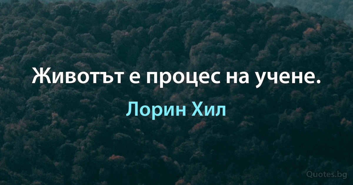 Животът е процес на учене. (Лорин Хил)