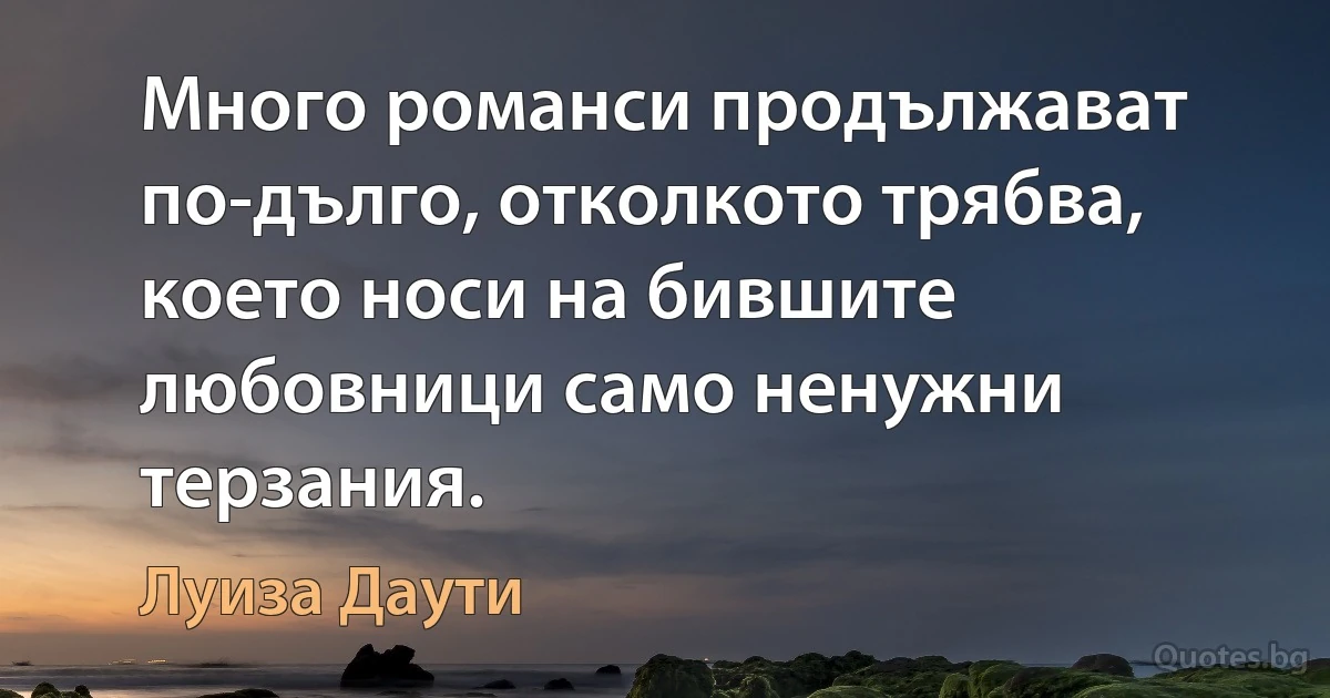 Много романси продължават по-дълго, отколкото трябва, което носи на бившите любовници само ненужни терзания. (Луиза Даути)