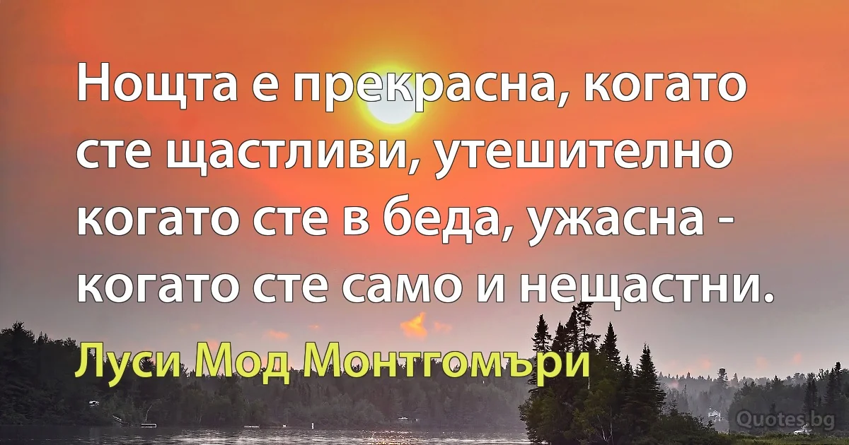 Нощта е прекрасна, когато сте щастливи, утешително когато сте в беда, ужасна - когато сте само и нещастни. (Луси Мод Монтгомъри)