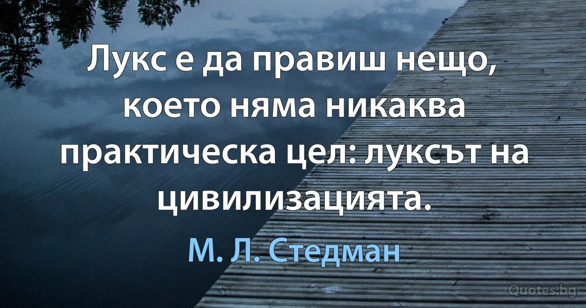 Лукс е да правиш нещо, което няма никаква практическа цел: луксът на цивилизацията. (М. Л. Стедман)