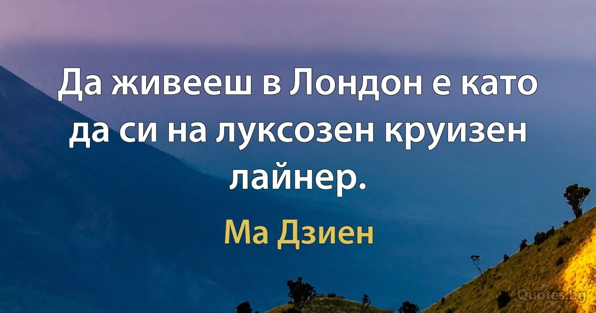 Да живееш в Лондон е като да си на луксозен круизен лайнер. (Ма Дзиен)