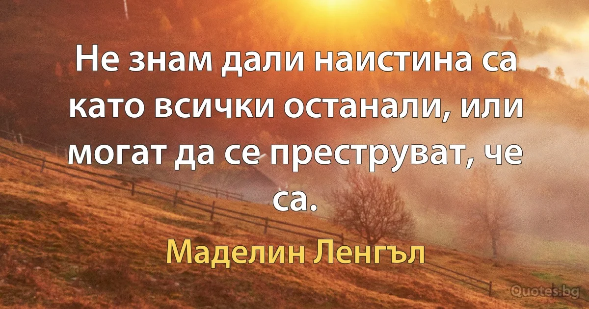 Не знам дали наистина са като всички останали, или могат да се преструват, че са. (Маделин Ленгъл)