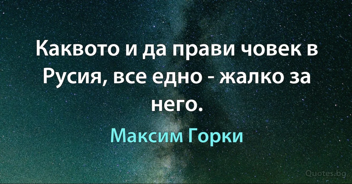 Каквото и да прави човек в Русия, все едно - жалко за него. (Максим Горки)