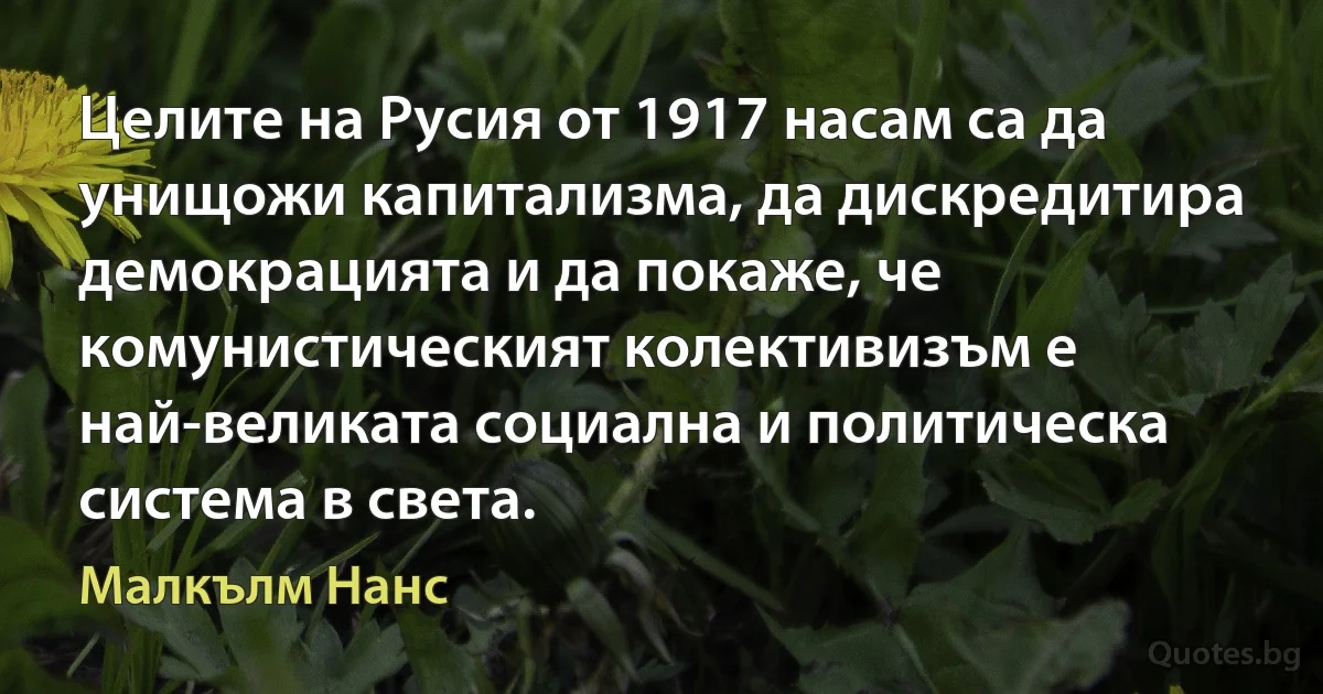 Целите на Русия от 1917 насам са да унищожи капитализма, да дискредитира демокрацията и да покаже, че комунистическият колективизъм е най-великата социална и политическа система в света. (Малкълм Нанс)