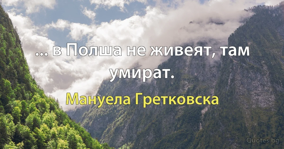 ... в Полша не живеят, там умират. (Мануела Гретковска)