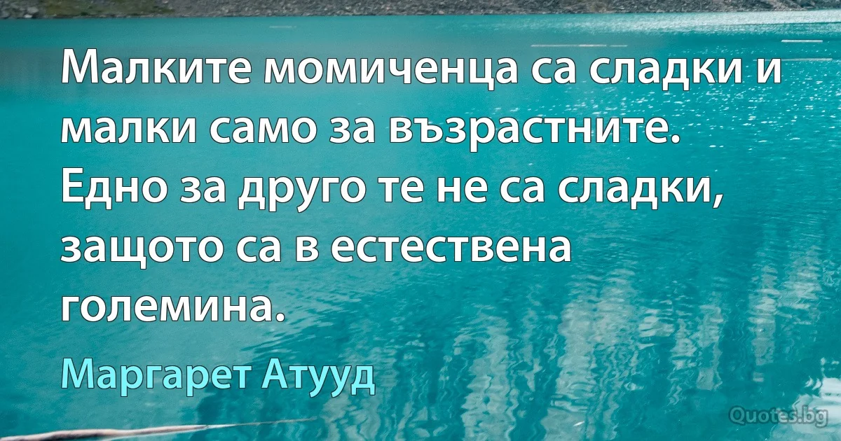 Малките момиченца са сладки и малки само за възрастните. Едно за друго те не са сладки, защото са в естествена големина. (Маргарет Атууд)