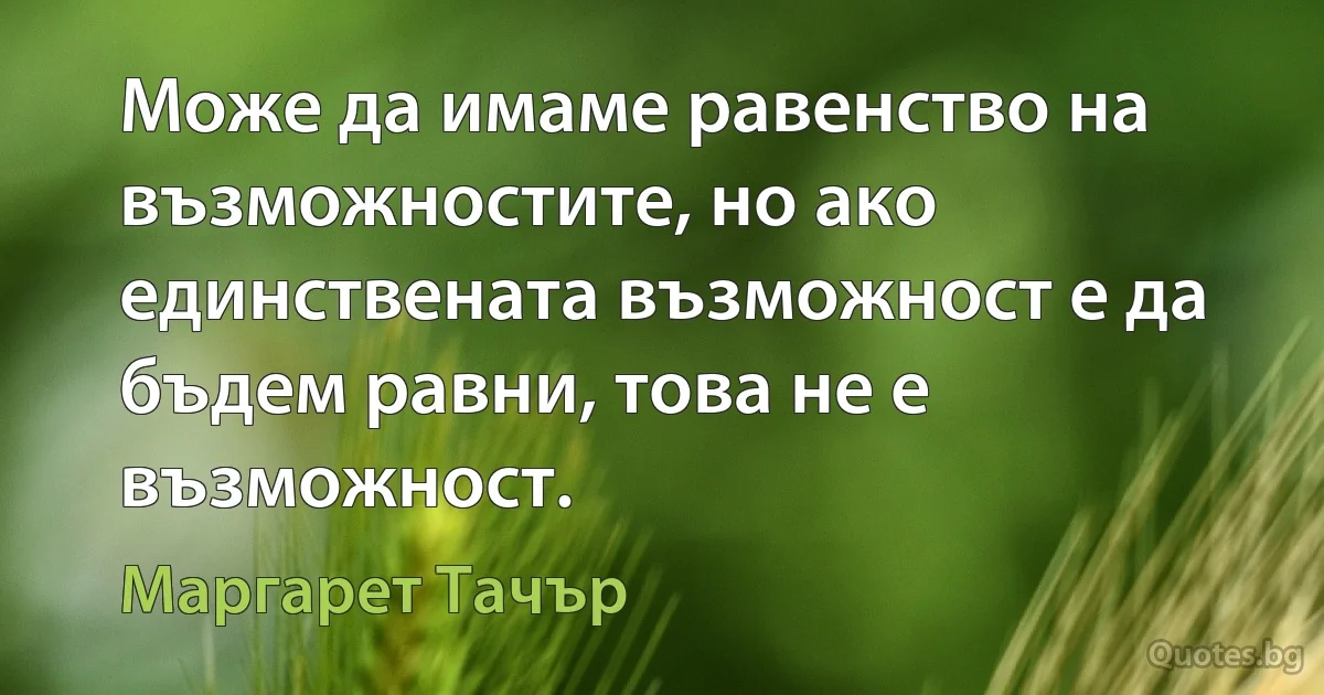 Може да имаме равенство на възможностите, но ако единствената възможност е да бъдем равни, това не е възможност. (Маргарет Тачър)