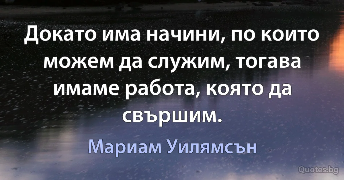 Докато има начини, по които можем да служим, тогава имаме работа, която да свършим. (Мариам Уилямсън)