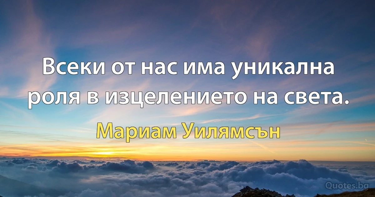 Всеки от нас има уникална роля в изцелението на света. (Мариам Уилямсън)