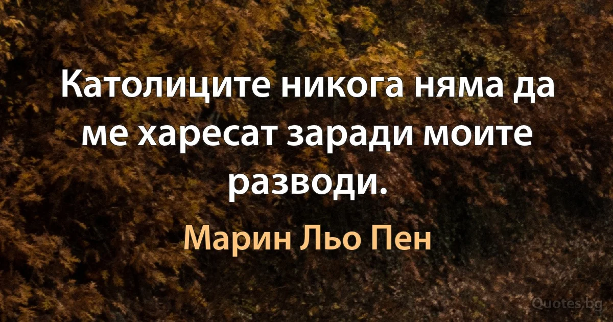 Католиците никога няма да ме харесат заради моите разводи. (Марин Льо Пен)