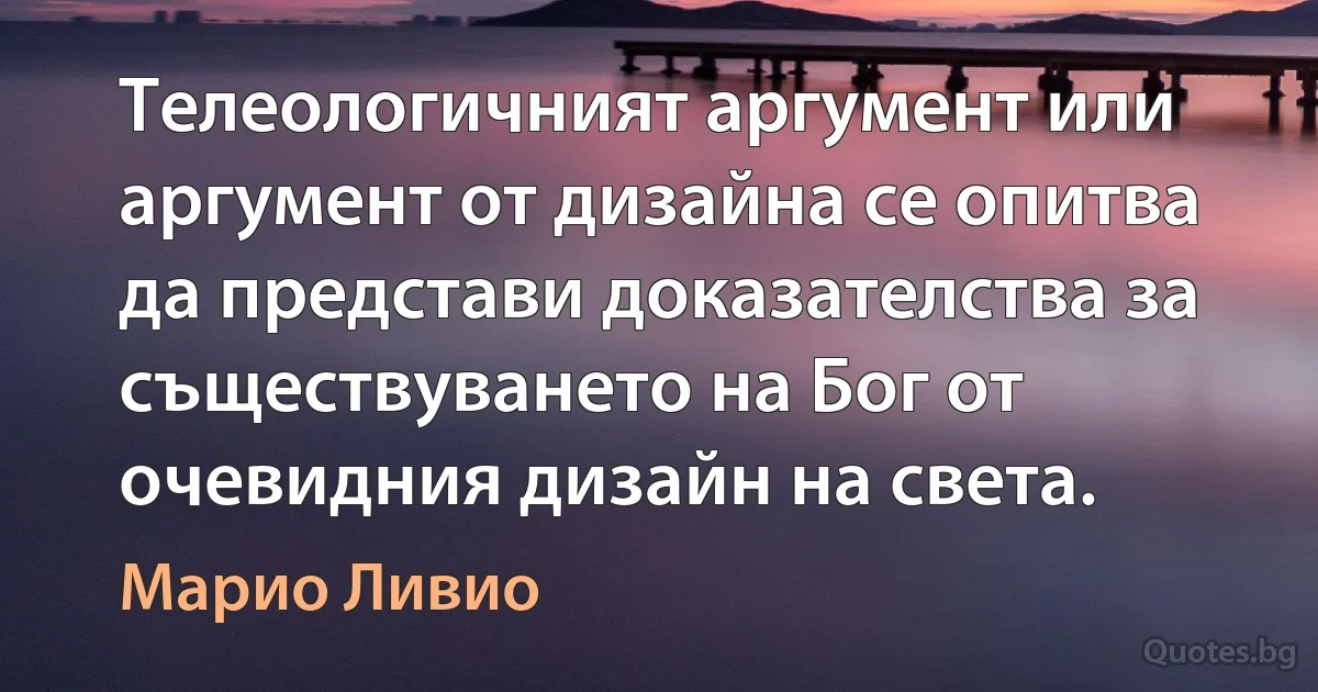 Телеологичният аргумент или аргумент от дизайна се опитва да представи доказателства за съществуването на Бог от очевидния дизайн на света. (Марио Ливио)