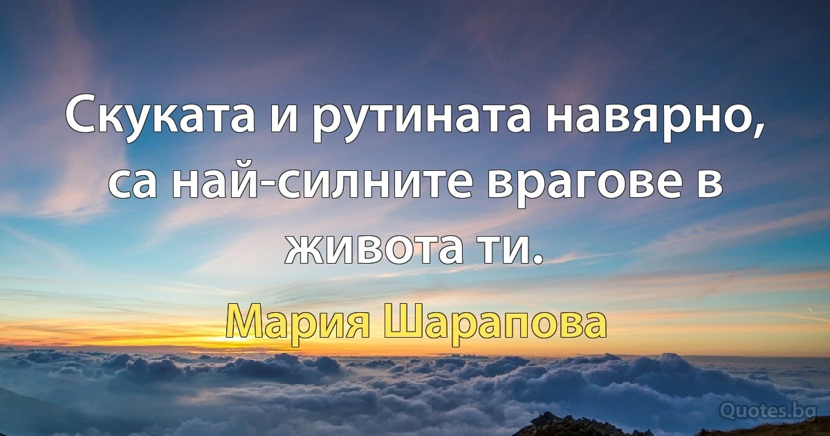 Скуката и рутината навярно, са най-силните врагове в живота ти. (Мария Шарапова)