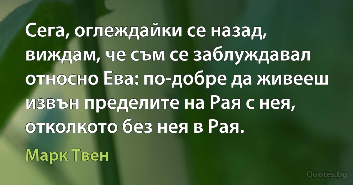 Сега, оглеждайки се назад, виждам, че съм се заблуждавал относно Ева: по-добре да живееш извън пределите на Рая с нея, отколкото без нея в Рая. (Марк Твен)