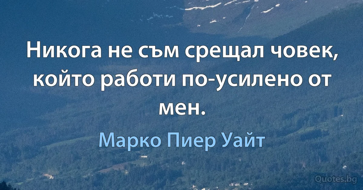 Никога не съм срещал човек, който работи по-усилено от мен. (Марко Пиер Уайт)