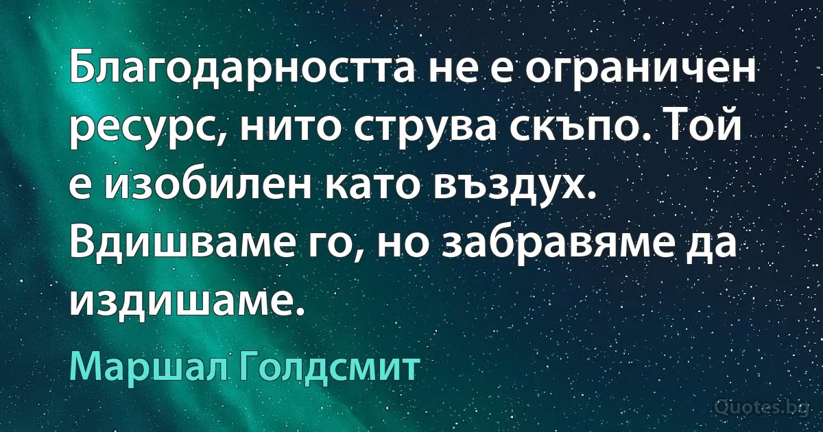 Благодарността не е ограничен ресурс, нито струва скъпо. Той е изобилен като въздух. Вдишваме го, но забравяме да издишаме. (Маршал Голдсмит)