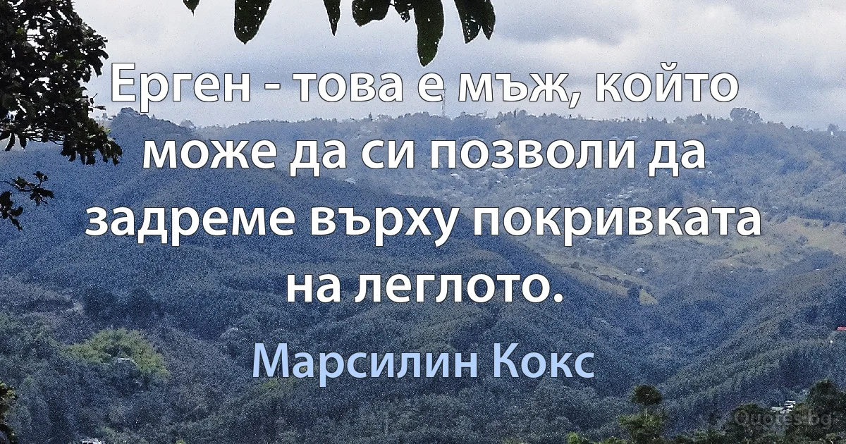 Ерген - това е мъж, който може да си позволи да задреме върху покривката на леглото. (Марсилин Кокс)