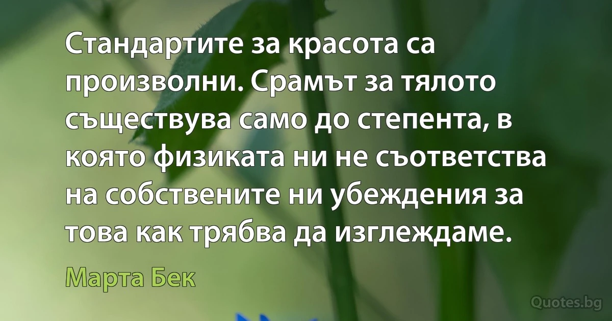 Стандартите за красота са произволни. Срамът за тялото съществува само до степента, в която физиката ни не съответства на собствените ни убеждения за това как трябва да изглеждаме. (Марта Бек)