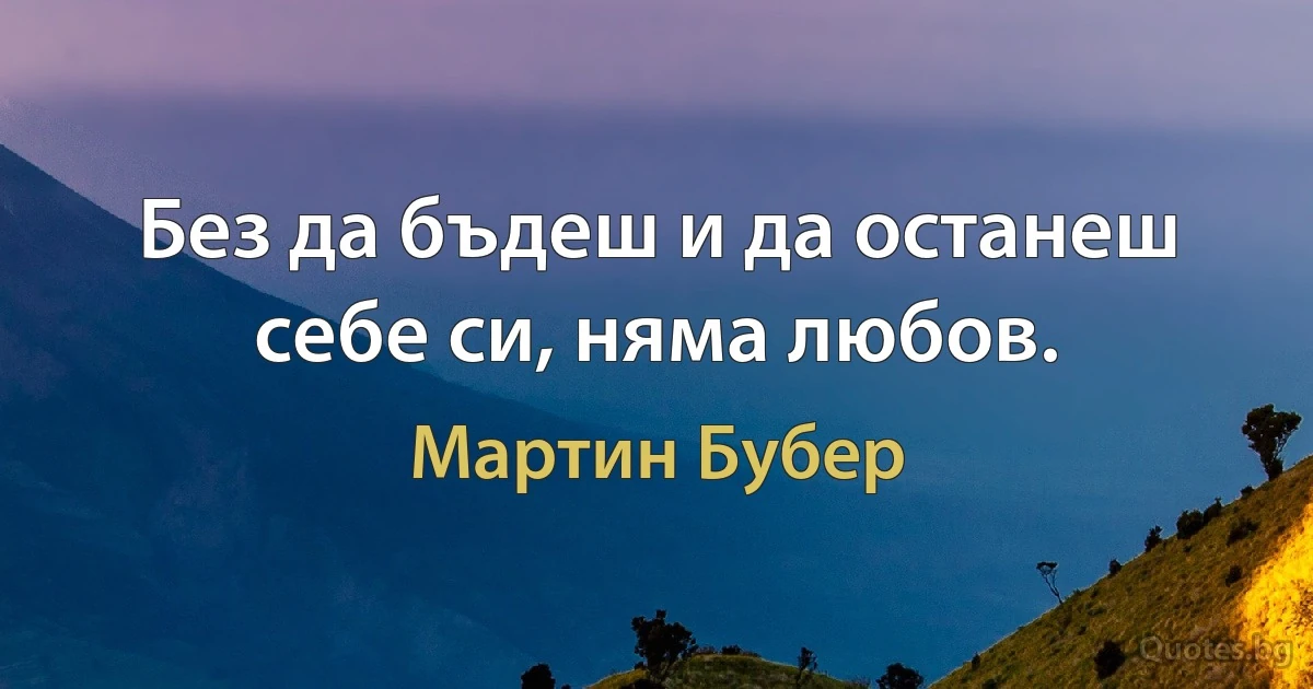 Без да бъдеш и да останеш себе си, няма любов. (Мартин Бубер)