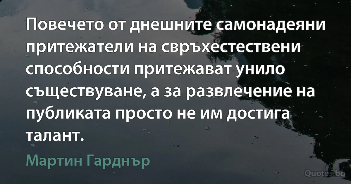 Повечето от днешните самонадеяни притежатели на свръхестествени способности притежават унило съществуване, а за развлечение на публиката просто не им достига талант. (Мартин Гарднър)