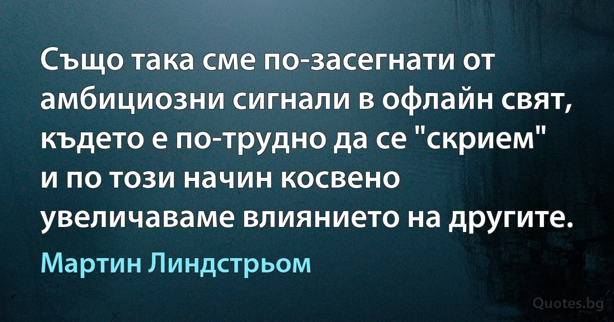 Също така сме по-засегнати от амбициозни сигнали в офлайн свят, където е по-трудно да се "скрием" и по този начин косвено увеличаваме влиянието на другите. (Мартин Линдстрьом)