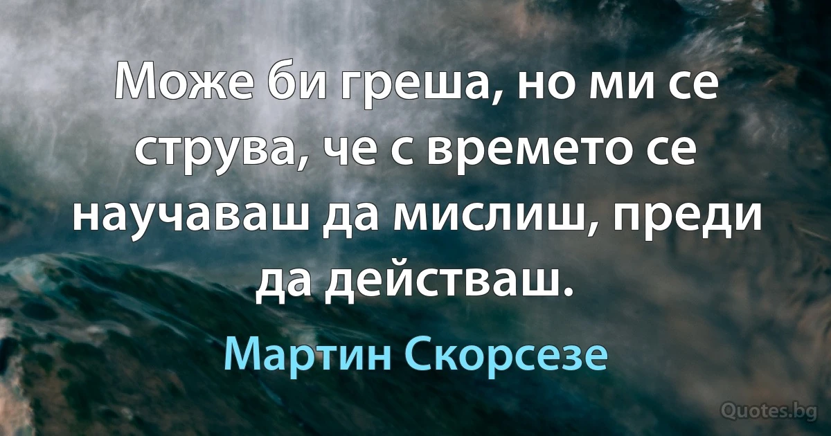 Може би греша, но ми се струва, че с времето се научаваш да мислиш, преди да действаш. (Мартин Скорсезе)