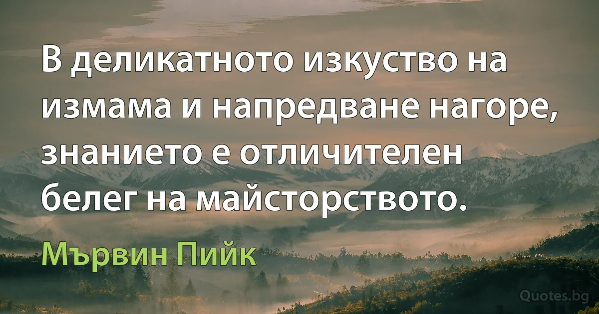 В деликатното изкуство на измама и напредване нагоре, знанието е отличителен белег на майсторството. (Мървин Пийк)