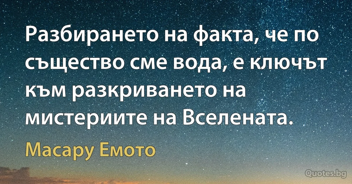 Разбирането на факта, че по същество сме вода, е ключът към разкриването на мистериите на Вселената. (Масару Емото)