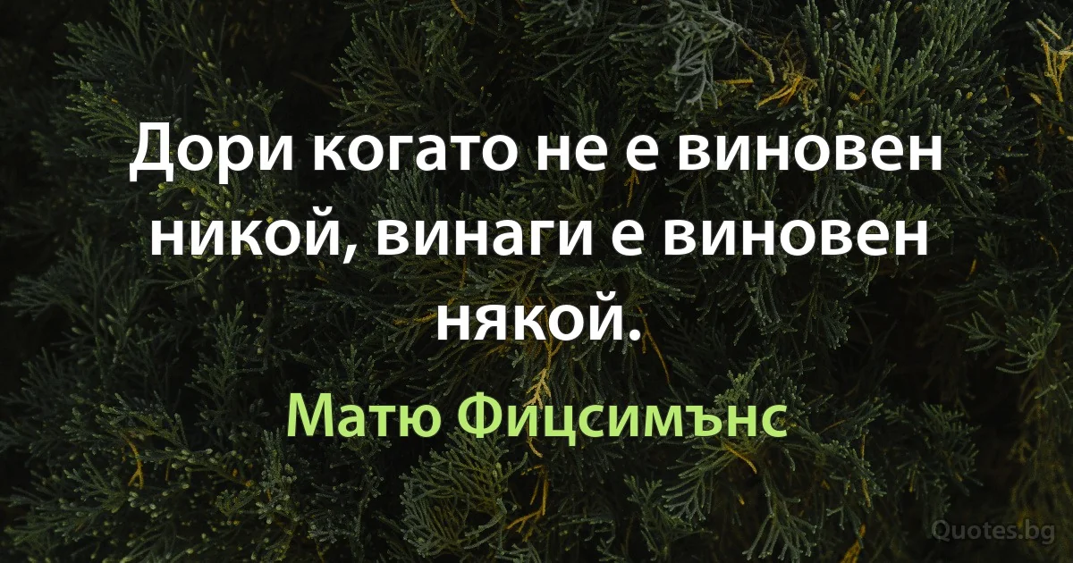 Дори когато не е виновен никой, винаги е виновен някой. (Матю Фицсимънс)