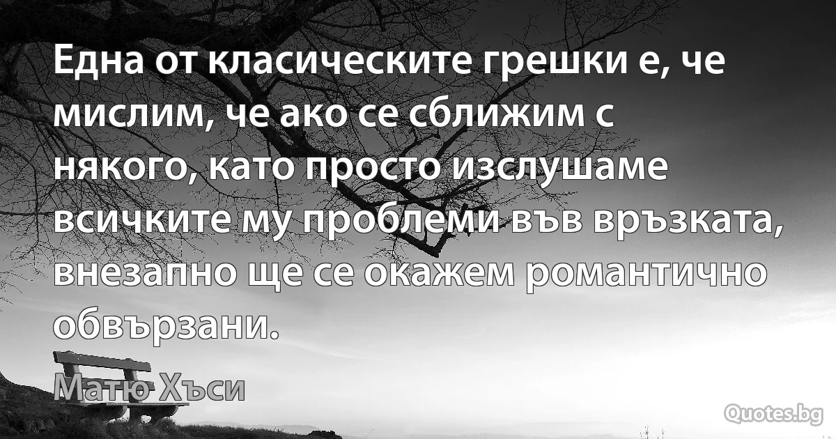 Една от класическите грешки е, че мислим, че ако се сближим с някого, като просто изслушаме всичките му проблеми във връзката, внезапно ще се окажем романтично обвързани. (Матю Хъси)