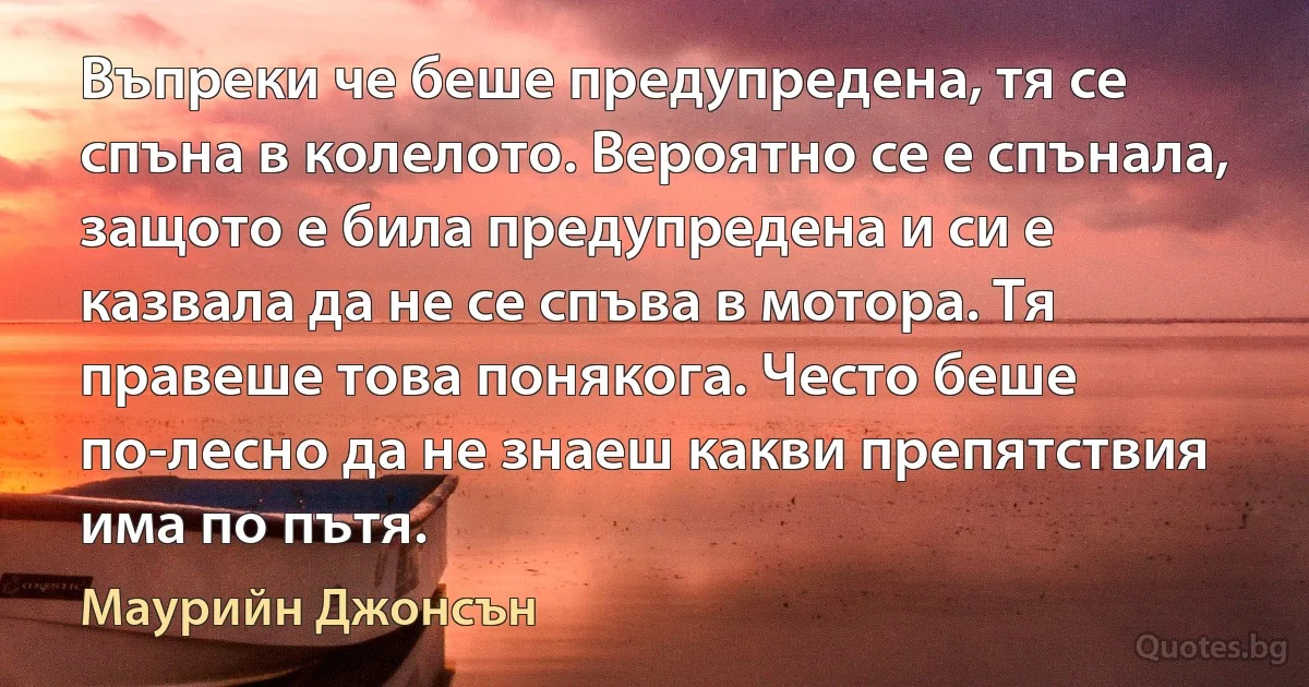 Въпреки че беше предупредена, тя се спъна в колелото. Вероятно се е спънала, защото е била предупредена и си е казвала да не се спъва в мотора. Тя правеше това понякога. Често беше по-лесно да не знаеш какви препятствия има по пътя. (Маурийн Джонсън)