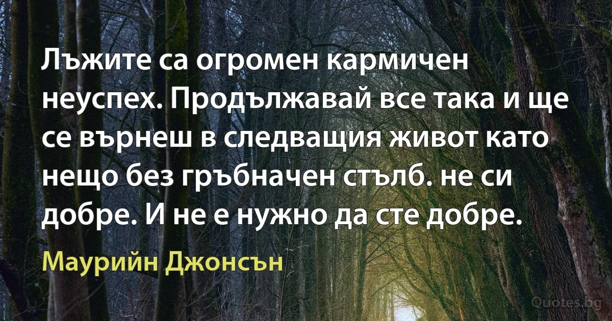 Лъжите са огромен кармичен неуспех. Продължавай все така и ще се върнеш в следващия живот като нещо без гръбначен стълб. не си добре. И не е нужно да сте добре. (Маурийн Джонсън)