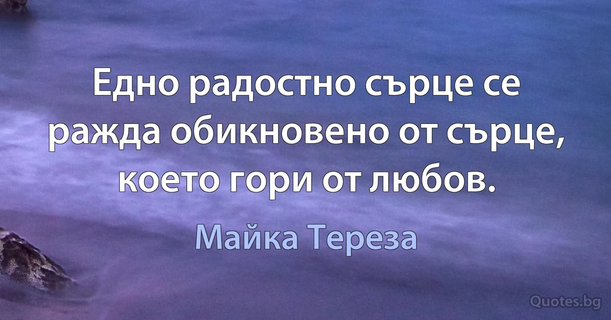 Едно радостно сърце се ражда обикновено от сърце, което гори от любов. (Майка Тереза)