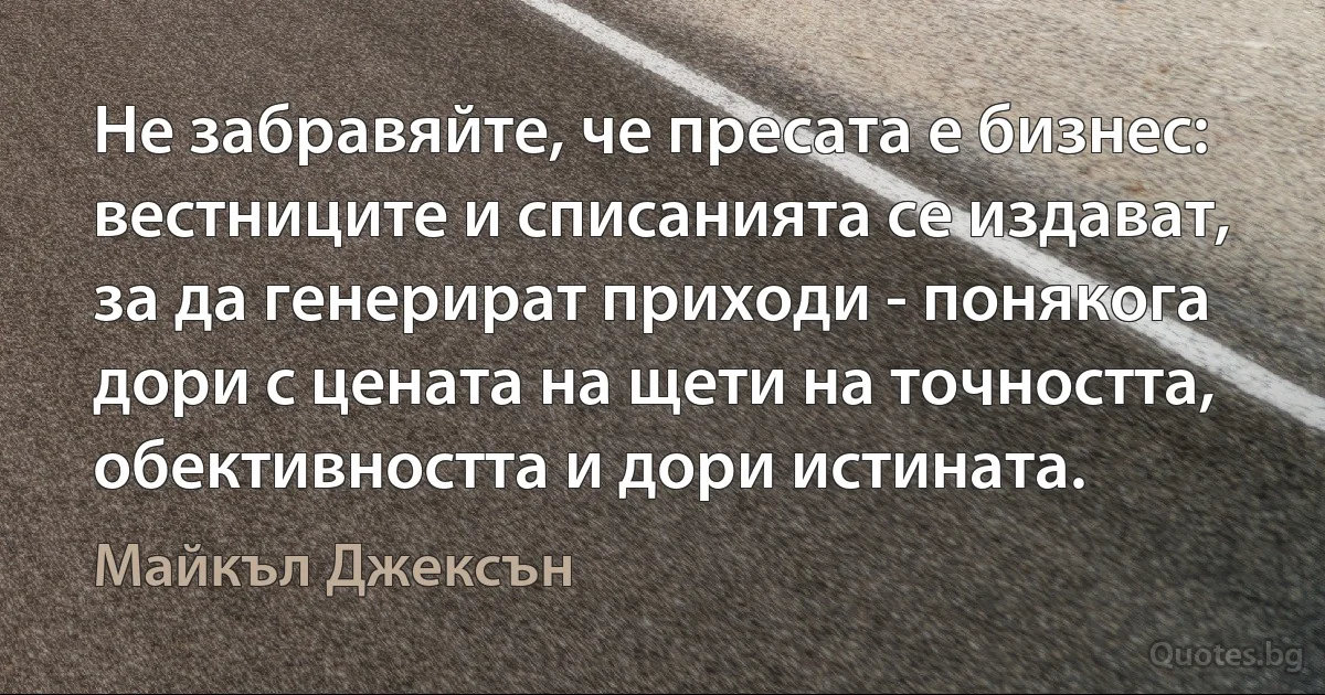 Не забравяйте, че пресата е бизнес: вестниците и списанията се издават, за да генерират приходи - понякога дори с цената на щети на точността, обективността и дори истината. (Майкъл Джексън)