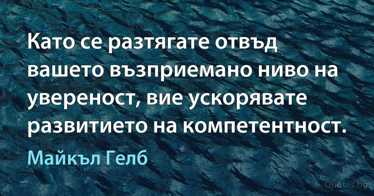 Като се разтягате отвъд вашето възприемано ниво на увереност, вие ускорявате развитието на компетентност. (Майкъл Гелб)