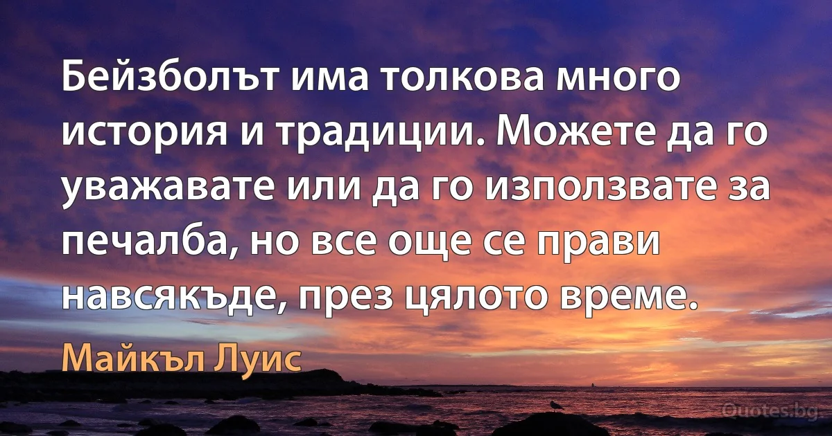 Бейзболът има толкова много история и традиции. Можете да го уважавате или да го използвате за печалба, но все още се прави навсякъде, през цялото време. (Майкъл Луис)