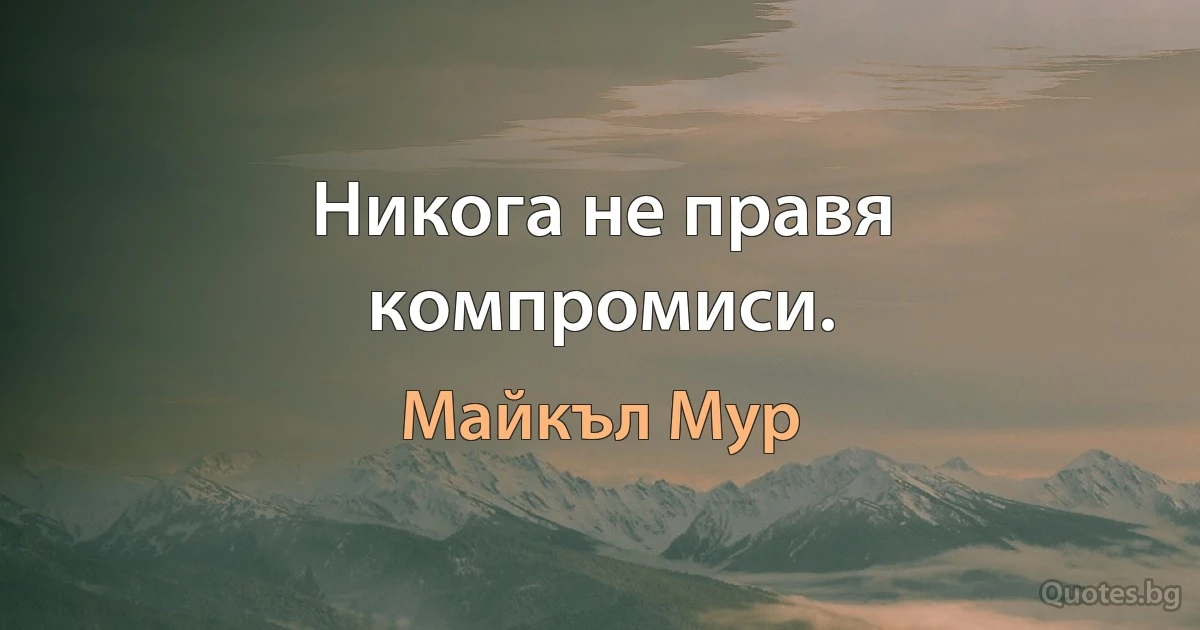 Никога не правя компромиси. (Майкъл Мур)