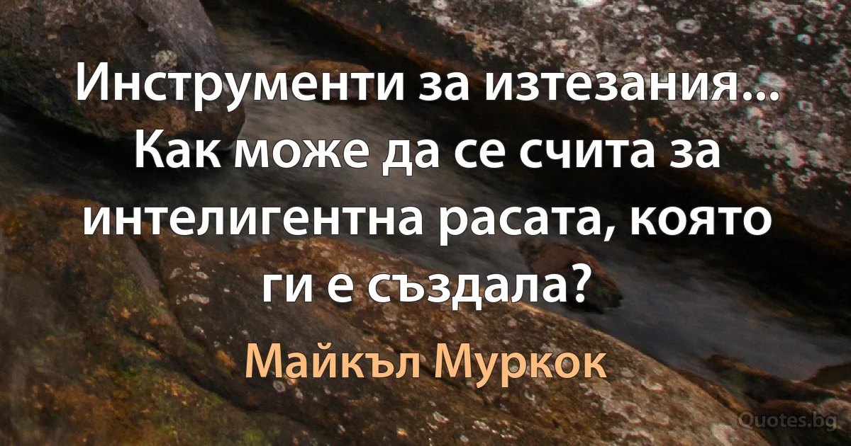 Инструменти за изтезания... Как може да се счита за интелигентна расата, която ги е създала? (Майкъл Муркок)