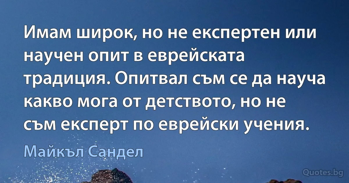 Имам широк, но не експертен или научен опит в еврейската традиция. Опитвал съм се да науча какво мога от детството, но не съм експерт по еврейски учения. (Майкъл Сандел)