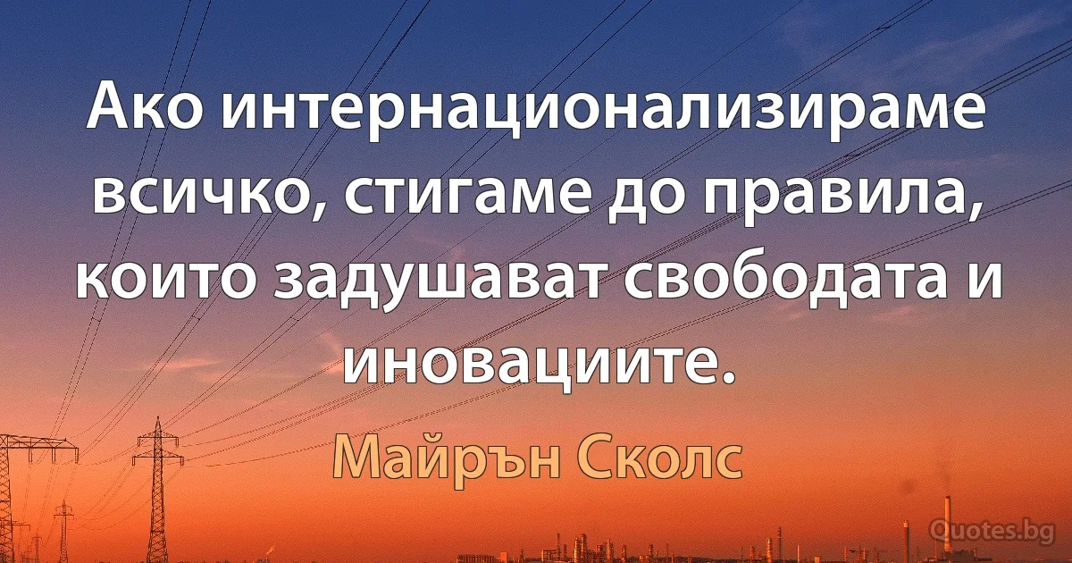 Ако интернационализираме всичко, стигаме до правила, които задушават свободата и иновациите. (Майрън Сколс)