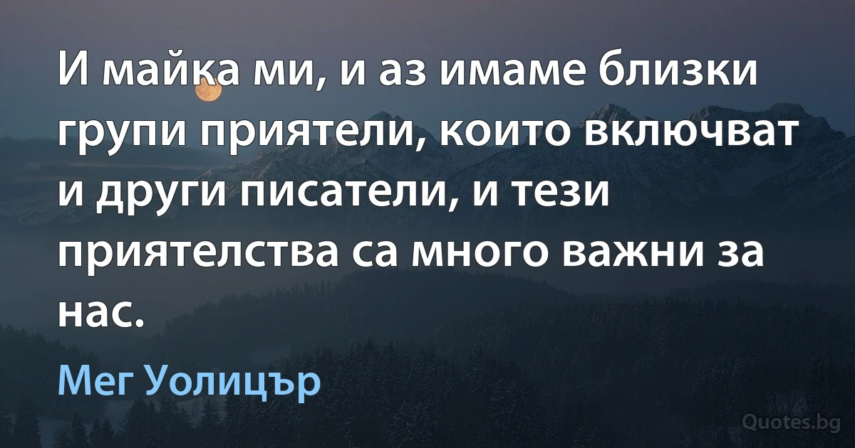 И майка ми, и аз имаме близки групи приятели, които включват и други писатели, и тези приятелства са много важни за нас. (Мег Уолицър)