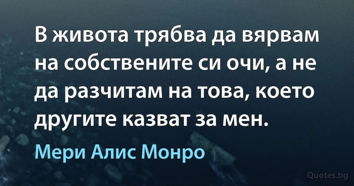 В живота трябва да вярвам на собствените си очи, а не да разчитам на това, което другите казват за мен. (Мери Алис Монро)