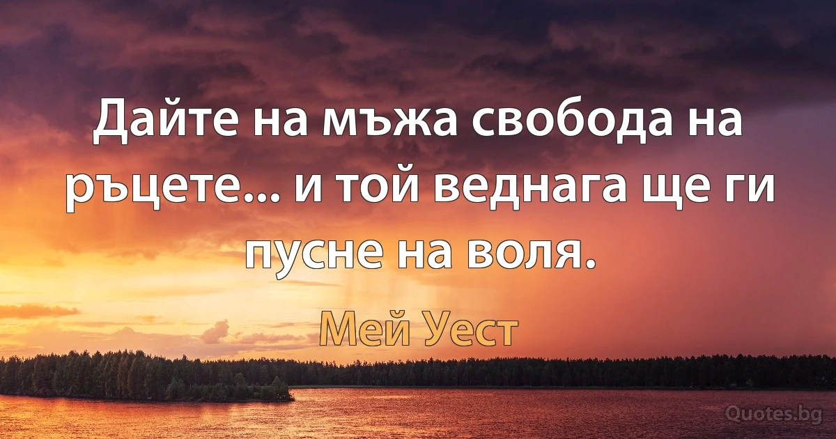 Дайте на мъжа свобода на ръцете... и той веднага ще ги пусне на воля. (Мей Уест)