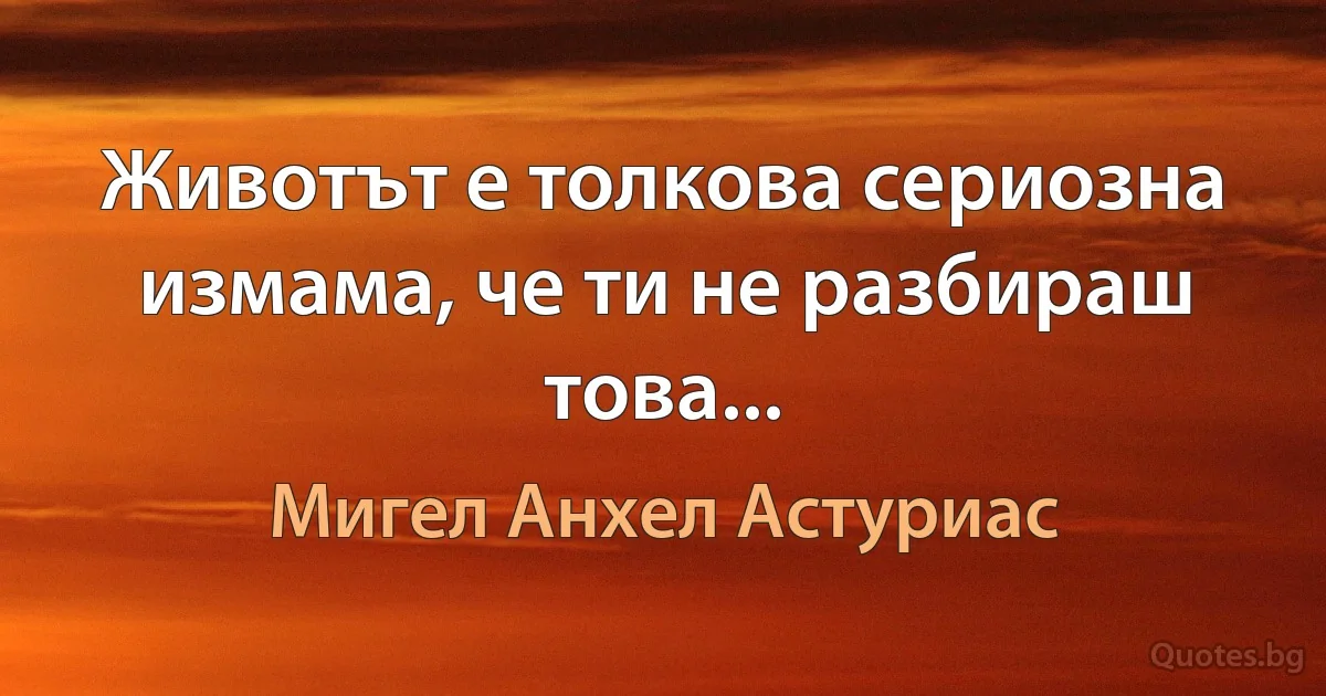 Животът е толкова сериозна измама, че ти не разбираш това... (Мигел Анхел Астуриас)