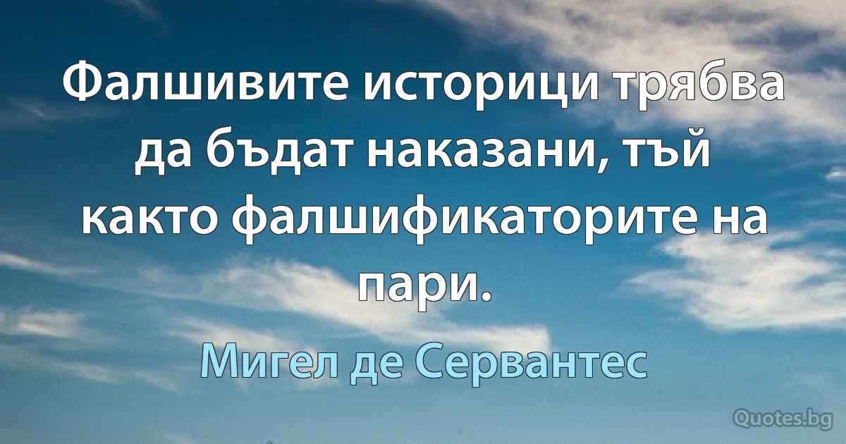 Фалшивите историци трябва да бъдат наказани, тъй както фалшификаторите на пари. (Мигел де Сервантес)