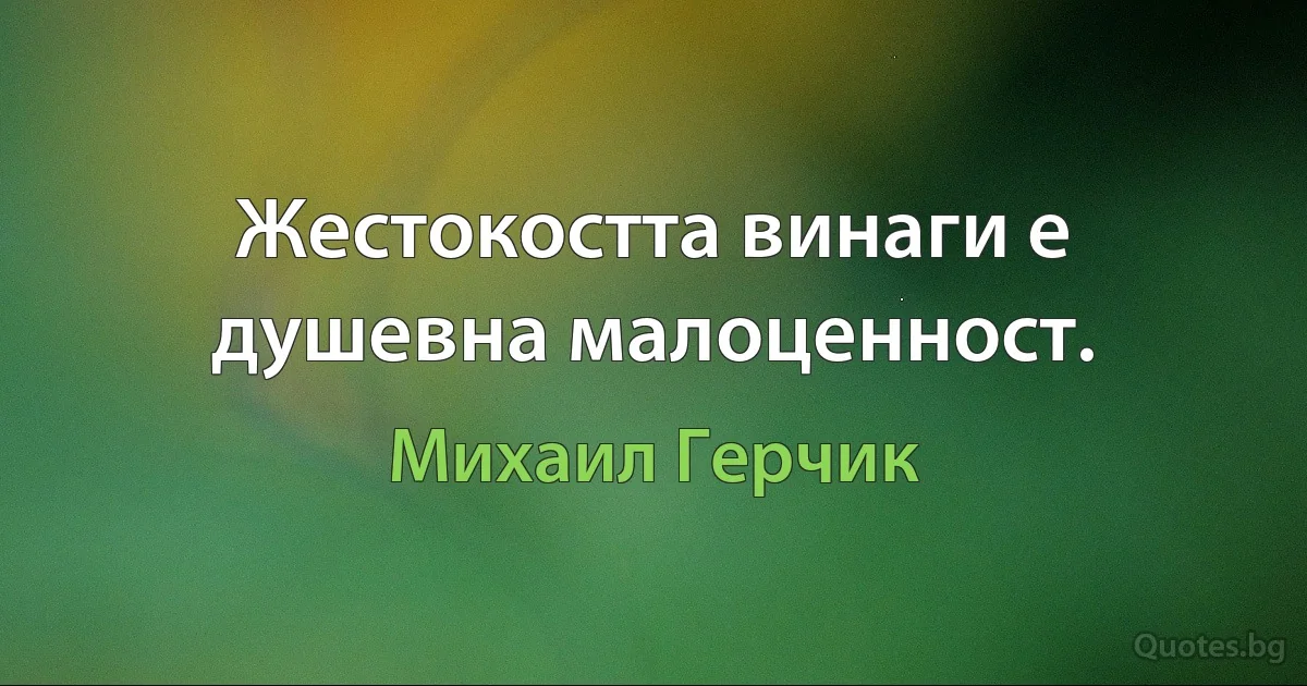 Жестокостта винаги е душевна малоценност. (Михаил Герчик)